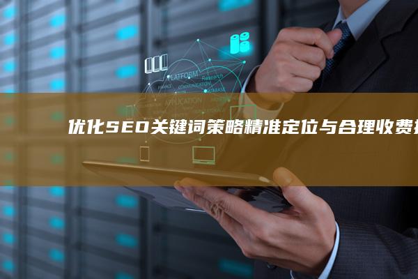 优化SEO关键词策略：精准定位与合理收费指南