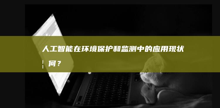 人工智能在环境保护和监测中的应用现状如何？