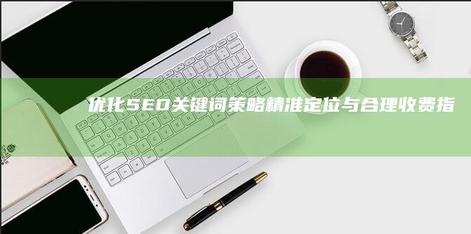 优化SEO关键词策略：精准定位与合理收费指南