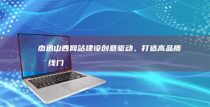 杰迅山西网站建设：创意驱动，打造高品质在线门户